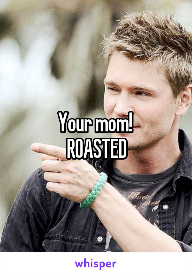 Your mom! 
ROASTED