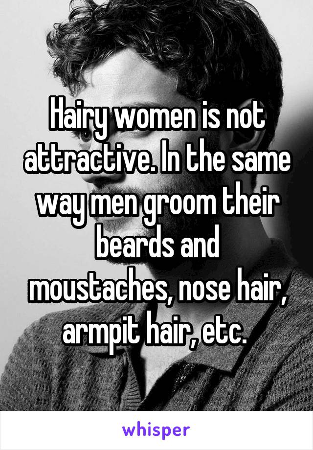 Hairy women is not attractive. In the same way men groom their beards and moustaches, nose hair, armpit hair, etc. 