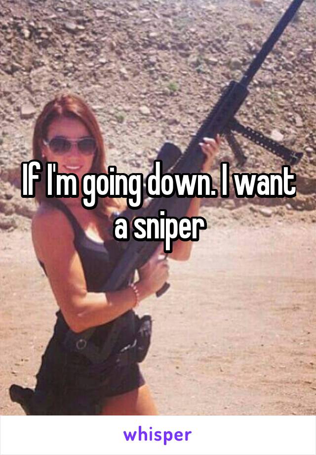 If I'm going down. I want a sniper
