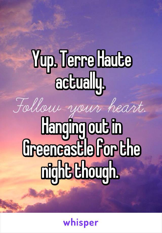 Yup. Terre Haute actually. 

Hanging out in Greencastle for the night though. 