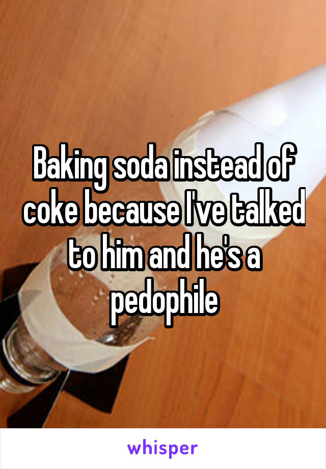 Baking soda instead of coke because I've talked to him and he's a pedophile