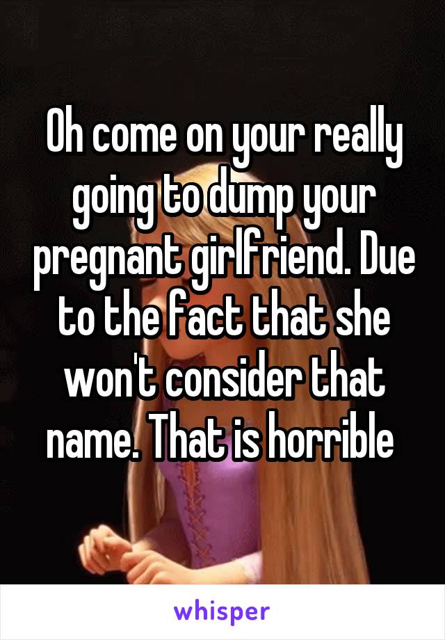 Oh come on your really going to dump your pregnant girlfriend. Due to the fact that she won't consider that name. That is horrible 
