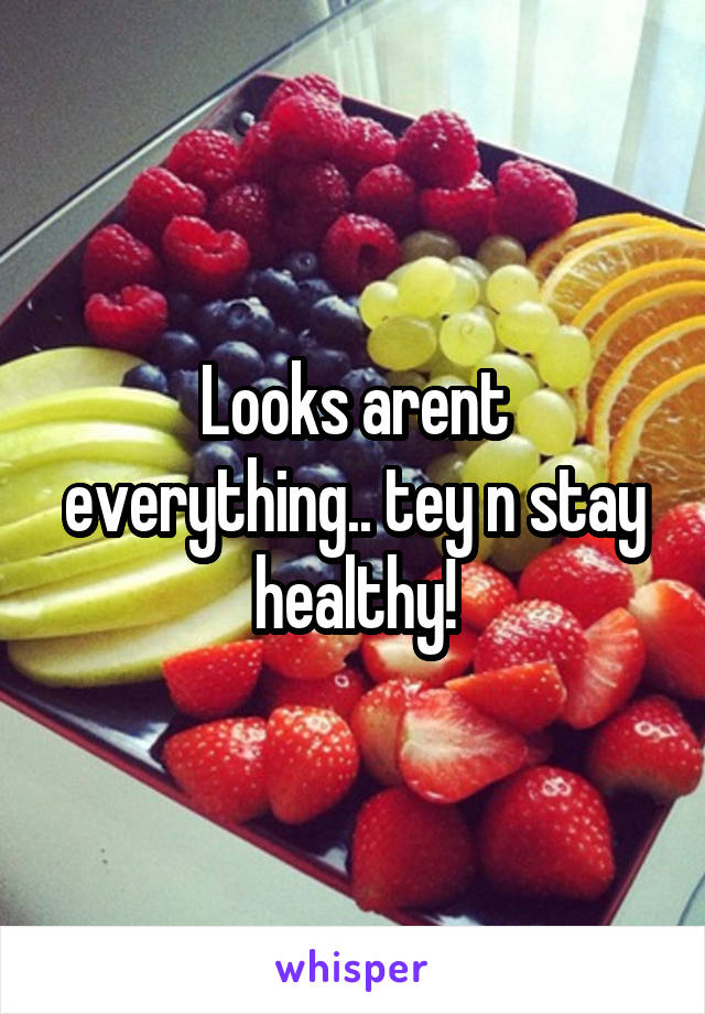 Looks arent everything.. tey n stay healthy!