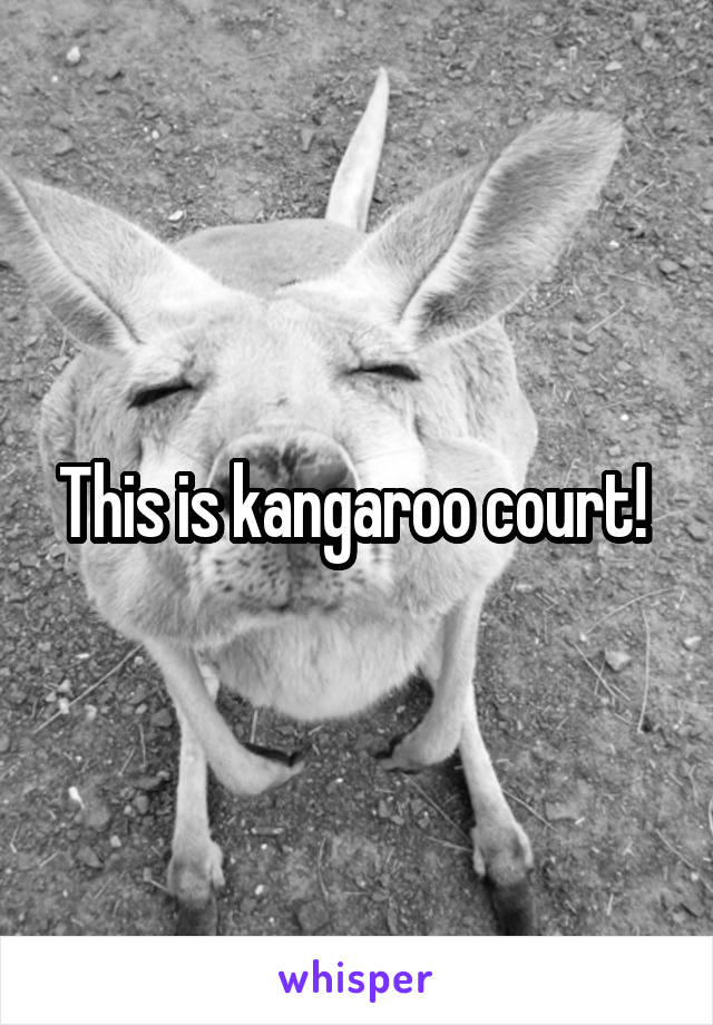 This is kangaroo court! 