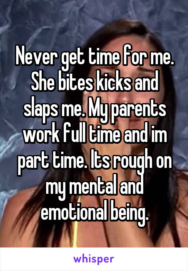 Never get time for me. She bites kicks and slaps me. My parents work full time and im part time. Its rough on my mental and emotional being.