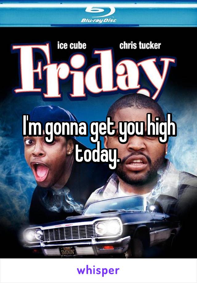 I'm gonna get you high today. 