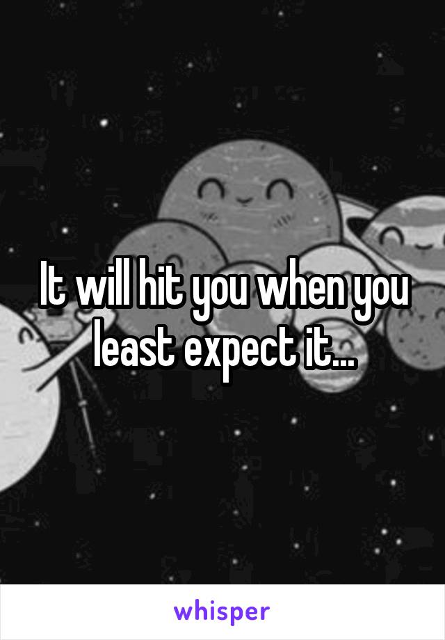 It will hit you when you least expect it...