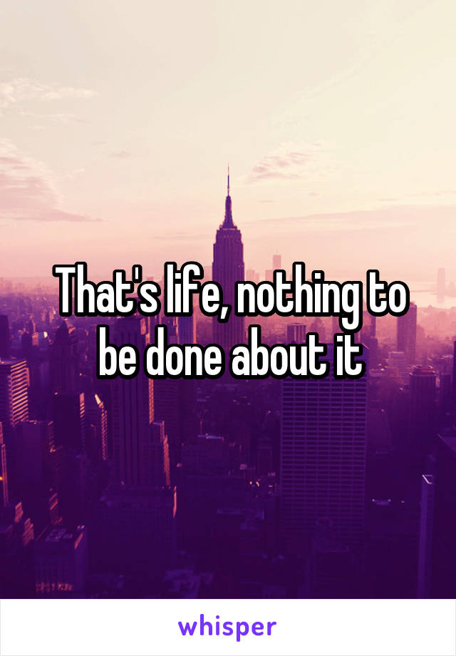 That's life, nothing to be done about it