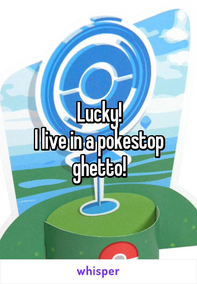 Lucky!
I live in a pokestop ghetto!