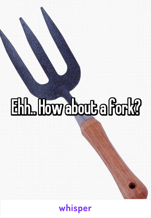 Ehh.. How about a fork?