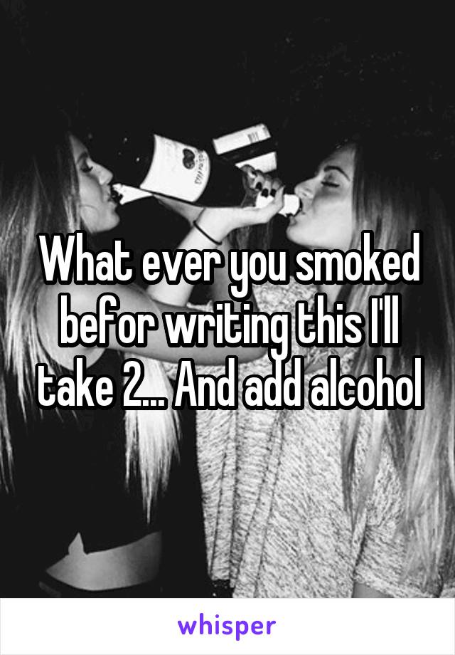 What ever you smoked befor writing this I'll take 2... And add alcohol