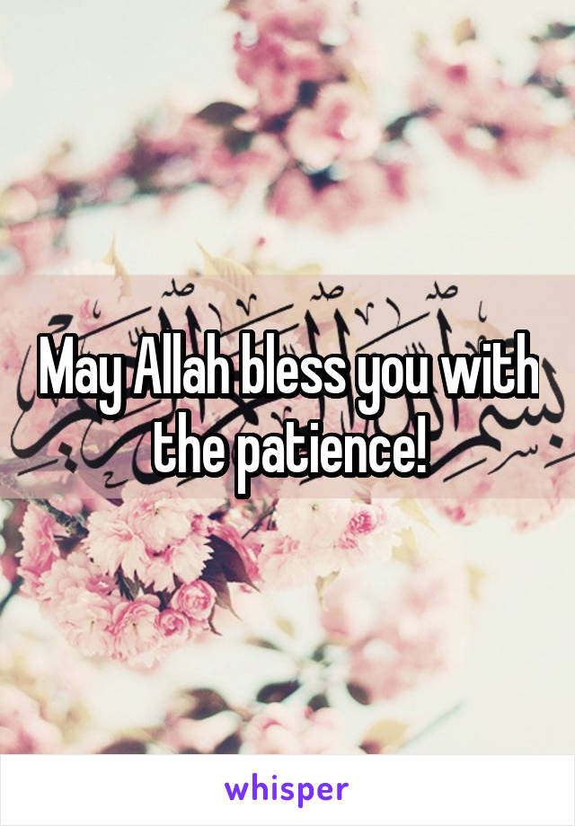 May Allah bless you with the patience!