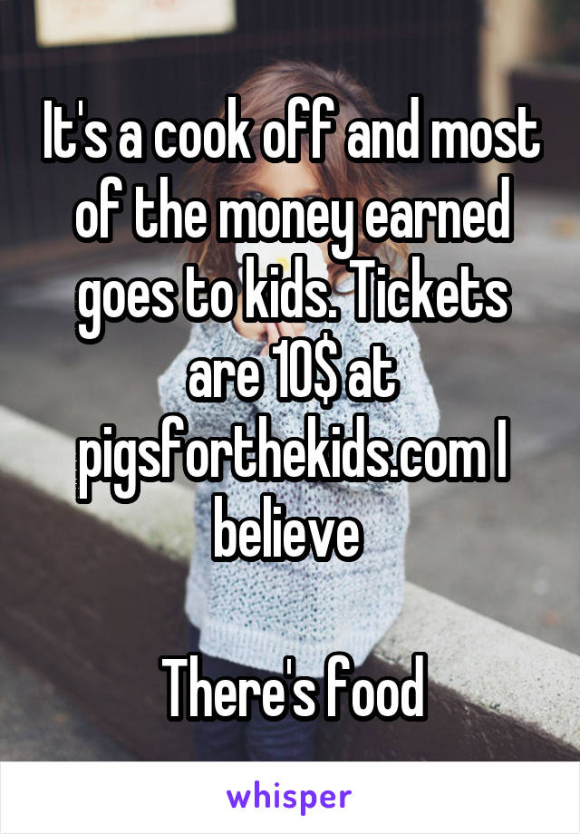 It's a cook off and most of the money earned goes to kids. Tickets are 10$ at pigsforthekids.com I believe 

There's food