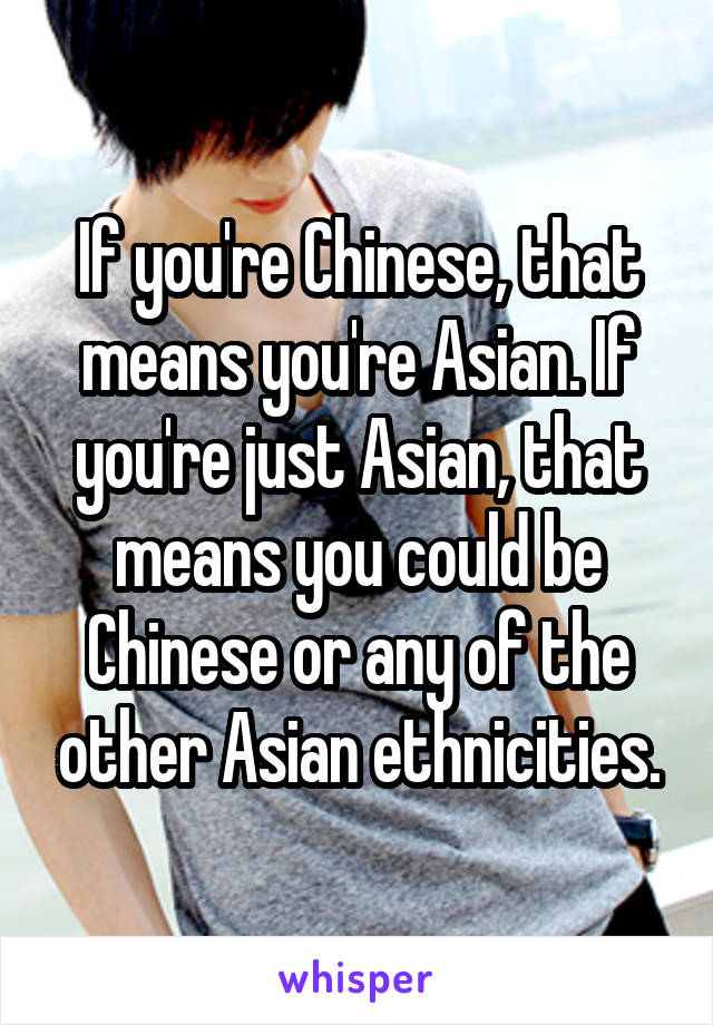 If you're Chinese, that means you're Asian. If you're just Asian, that means you could be Chinese or any of the other Asian ethnicities.