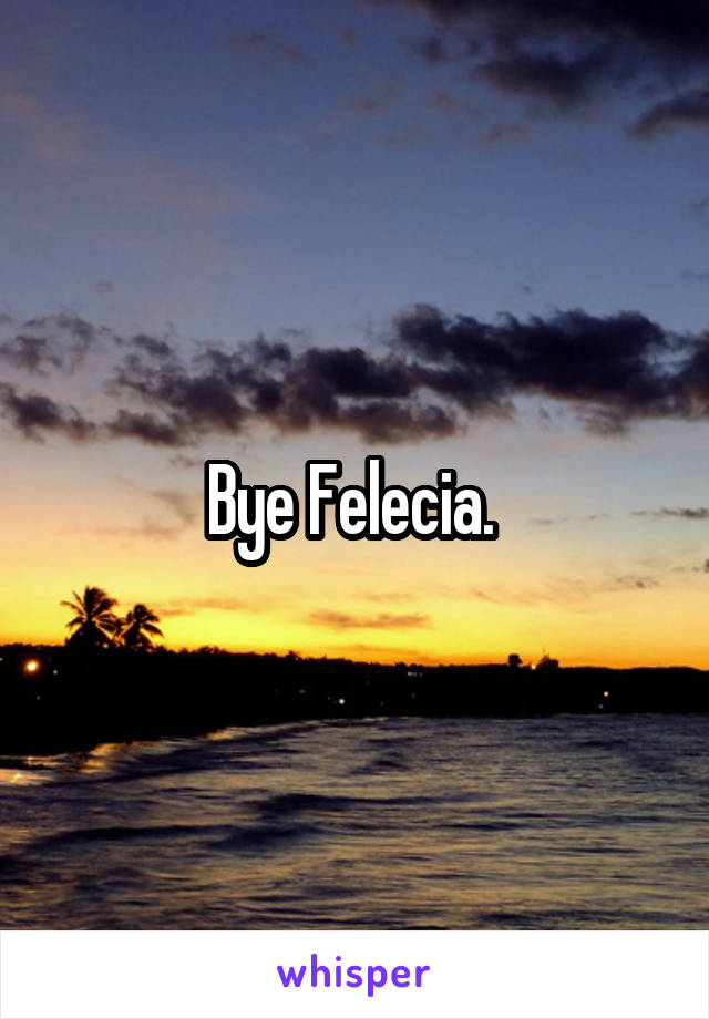 Bye Felecia. 