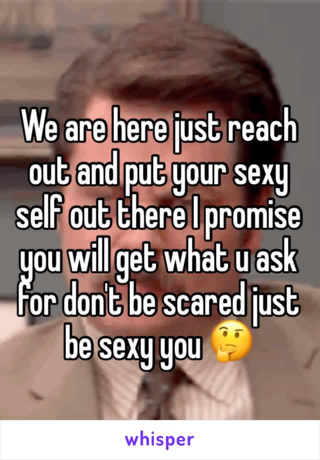 We are here just reach out and put your sexy self out there I promise you will get what u ask for don't be scared just be sexy you 🤔