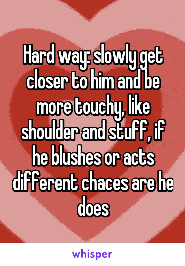 Hard way: slowly get closer to him and be more touchy, like shoulder and stuff, if he blushes or acts different chaces are he does