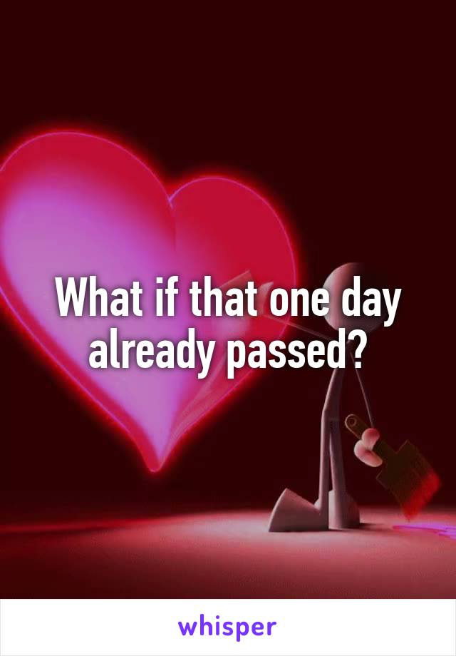 What if that one day already passed?