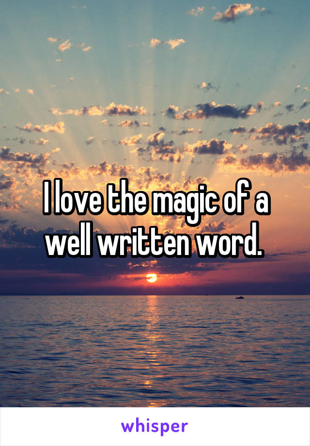 I love the magic of a well written word. 