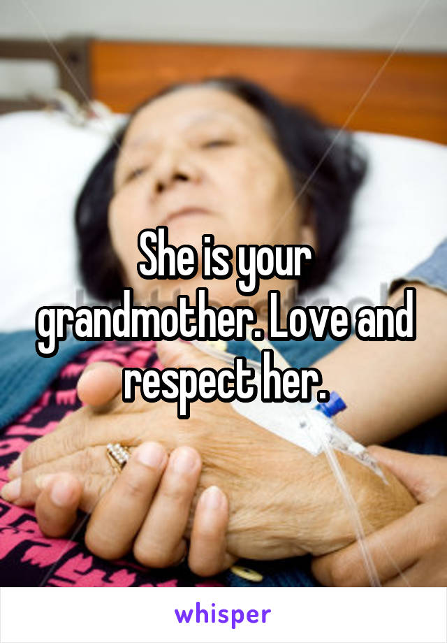 She is your grandmother. Love and respect her.