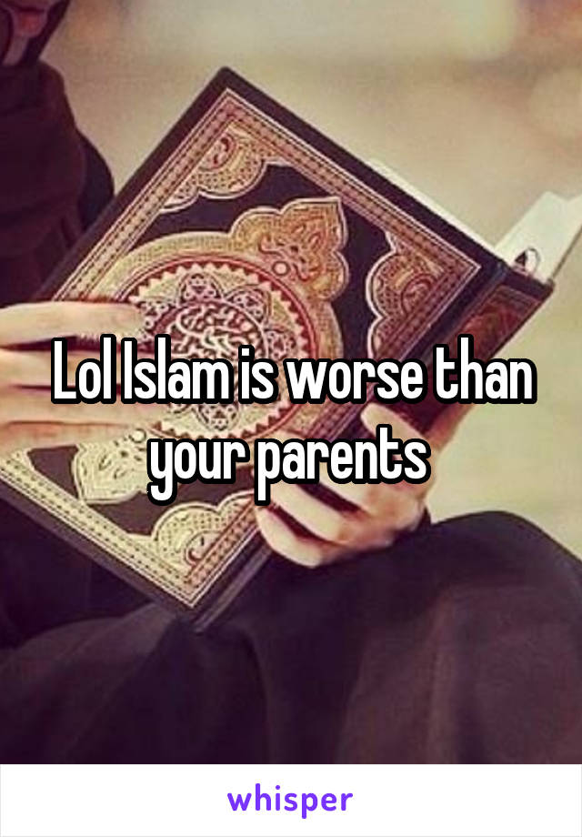 Lol Islam is worse than your parents 