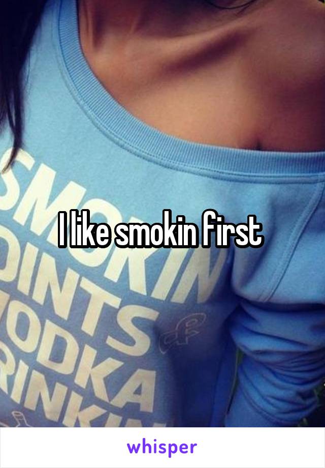 I like smokin first 