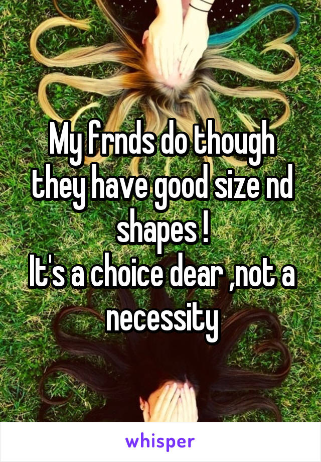 My frnds do though they have good size nd shapes !
It's a choice dear ,not a necessity