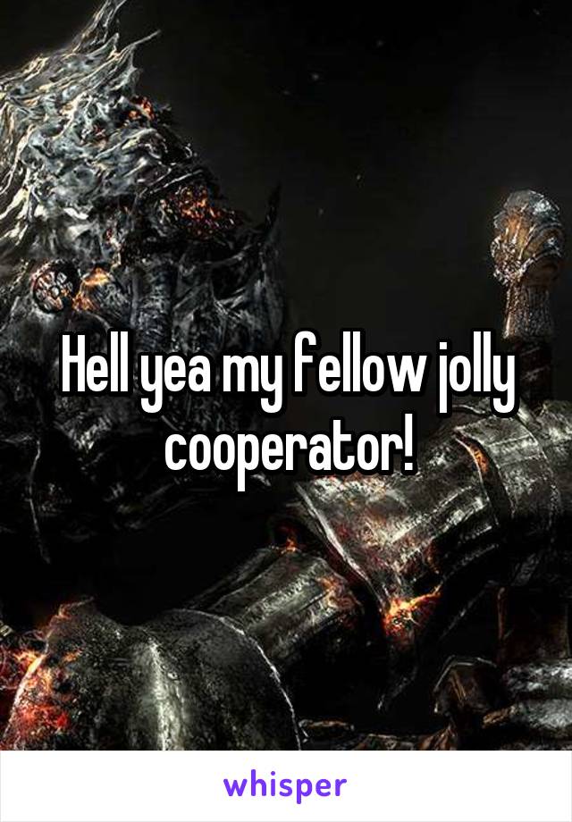 Hell yea my fellow jolly cooperator!