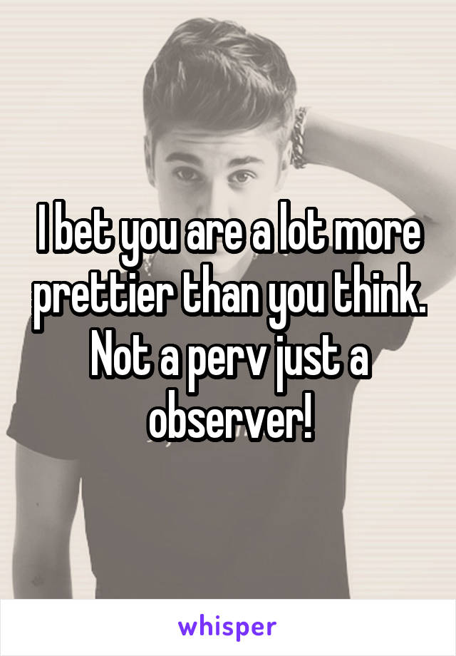 I bet you are a lot more prettier than you think. Not a perv just a observer!