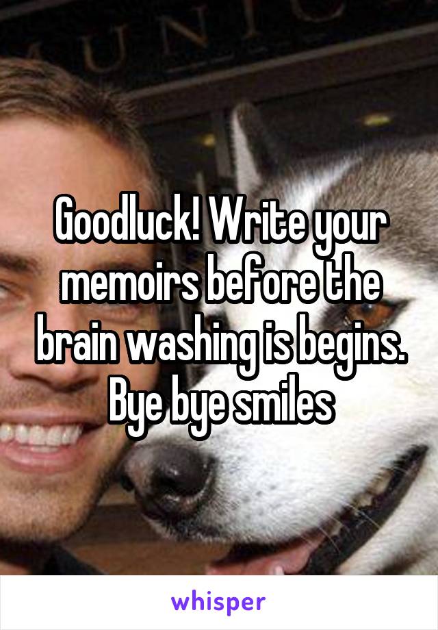 Goodluck! Write your memoirs before the brain washing is begins. Bye bye smiles