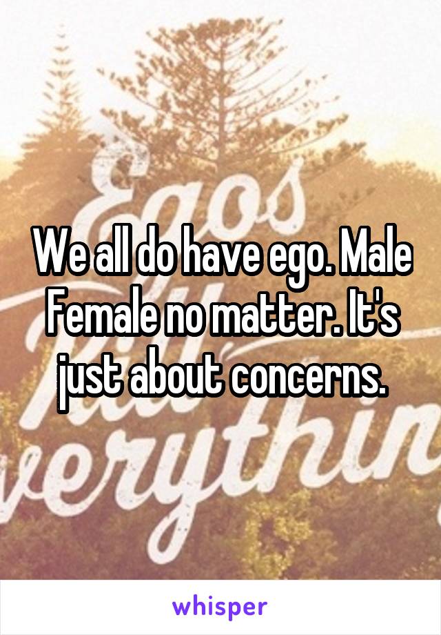 We all do have ego. Male Female no matter. It's just about concerns.