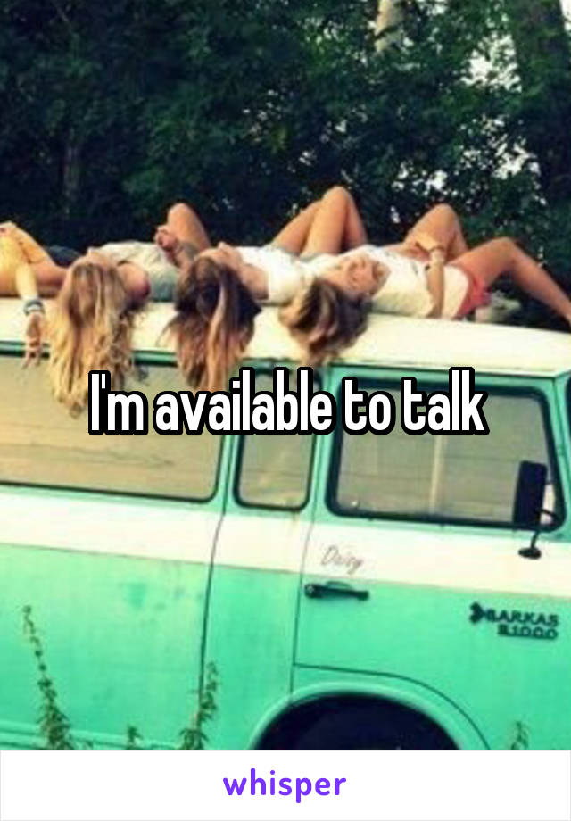 I'm available to talk