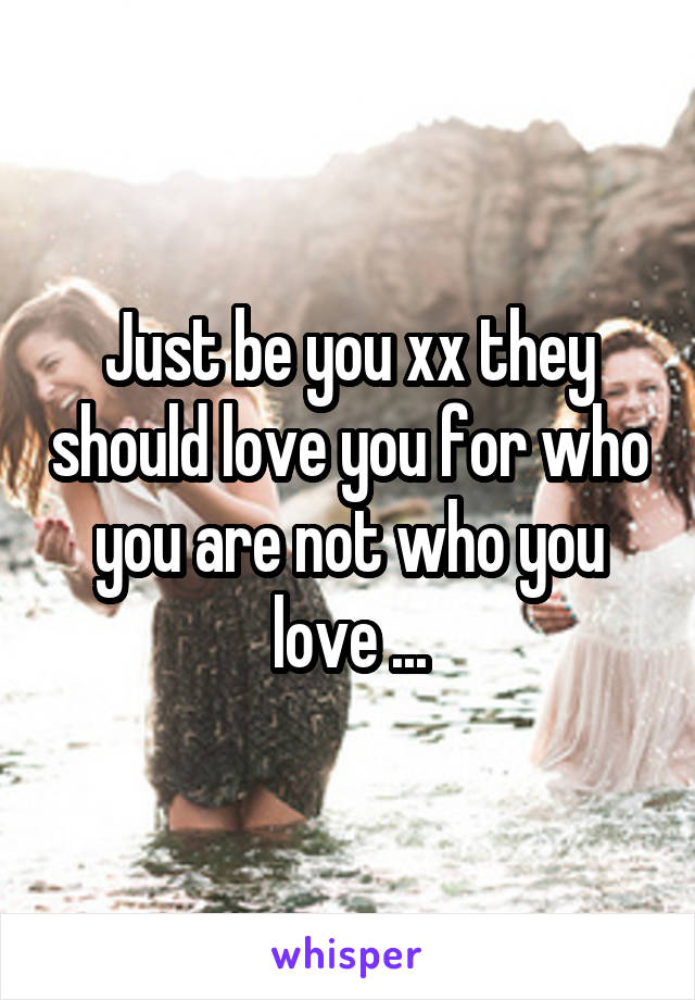Just be you xx they should love you for who you are not who you love ...