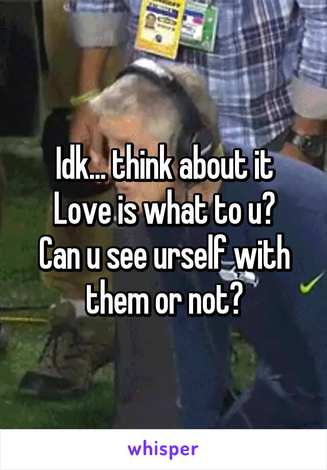 Idk... think about it
Love is what to u?
Can u see urself with them or not?