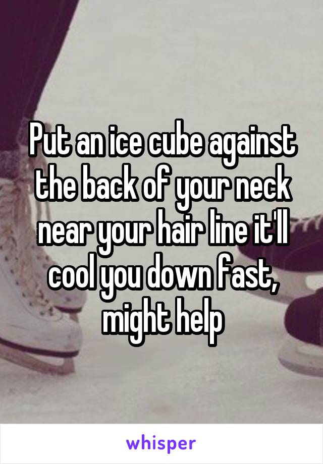 Put an ice cube against the back of your neck near your hair line it'll cool you down fast, might help