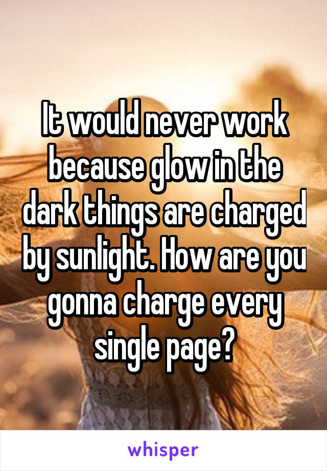 It would never work because glow in the dark things are charged by sunlight. How are you gonna charge every single page?