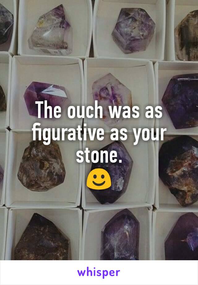 The ouch was as figurative as your stone.
☺