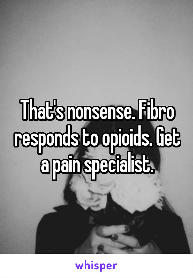 That's nonsense. Fibro responds to opioids. Get a pain specialist.