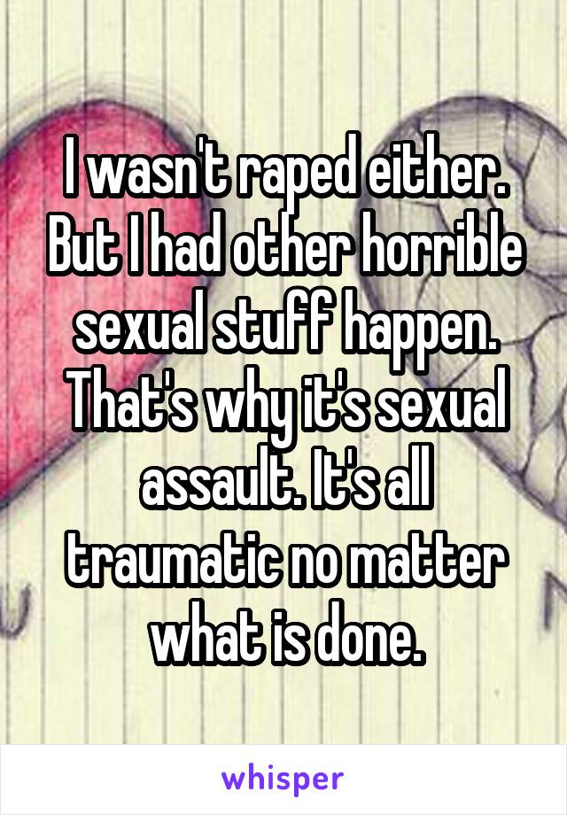 I wasn't raped either. But I had other horrible sexual stuff happen. That's why it's sexual assault. It's all traumatic no matter what is done.