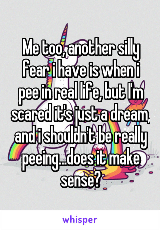 Me too, another silly fear i have is when i pee in real life, but I'm scared it's just a dream, and i shouldn't be really peeing...does it make sense?