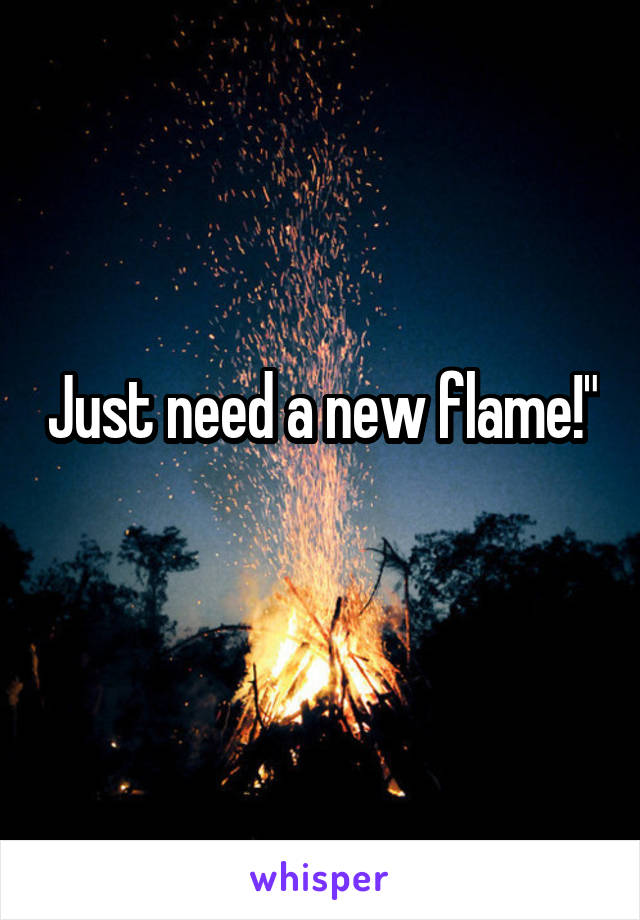 Just need a new flame!"
