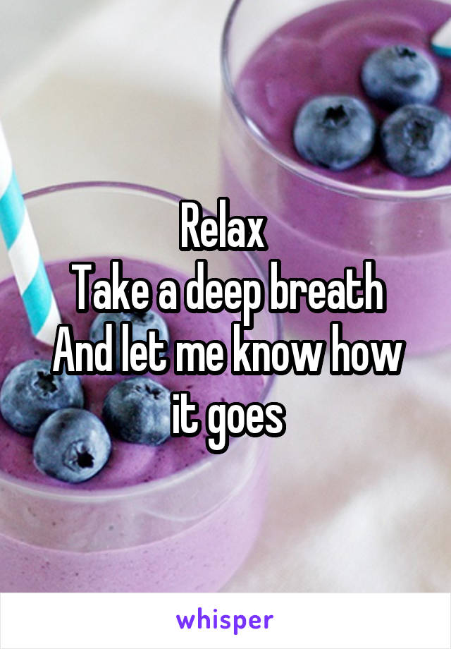 Relax 
Take a deep breath
And let me know how it goes