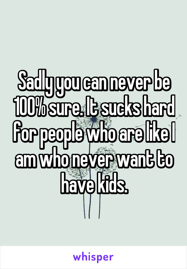Sadly you can never be 100% sure. It sucks hard for people who are like I am who never want to have kids.