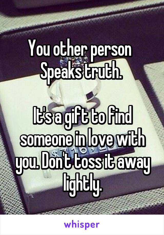 You other person  
Speaks truth. 

It's a gift to find someone in love with you. Don't toss it away lightly.