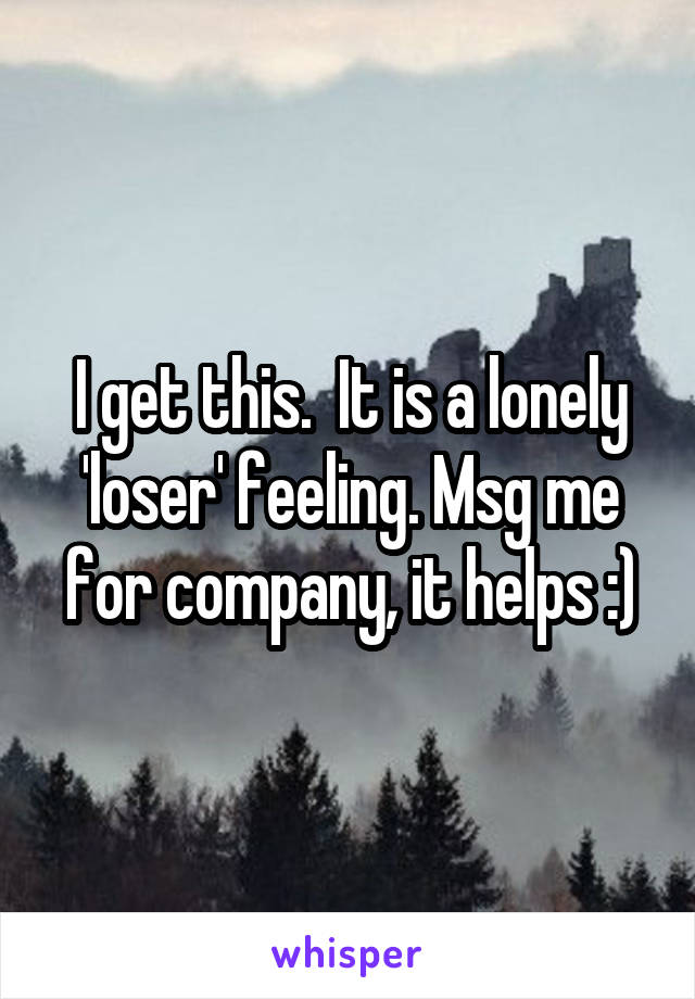 I get this.  It is a lonely 'loser' feeling. Msg me for company, it helps :)
