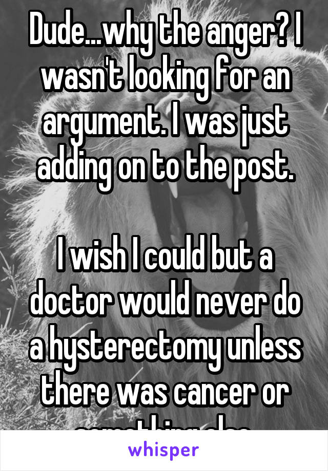 Dude...why the anger? I wasn't looking for an argument. I was just adding on to the post.

I wish I could but a doctor would never do a hysterectomy unless there was cancer or something else.