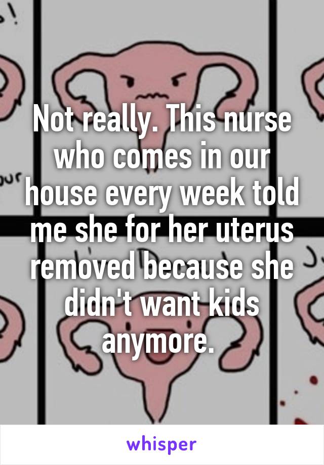 Not really. This nurse who comes in our house every week told me she for her uterus removed because she didn't want kids anymore. 