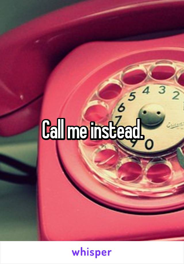 Call me instead.