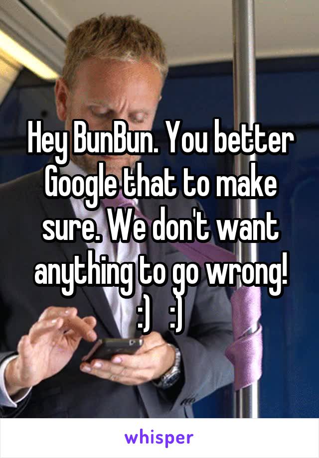 Hey BunBun. You better Google that to make sure. We don't want anything to go wrong!
:)   :)