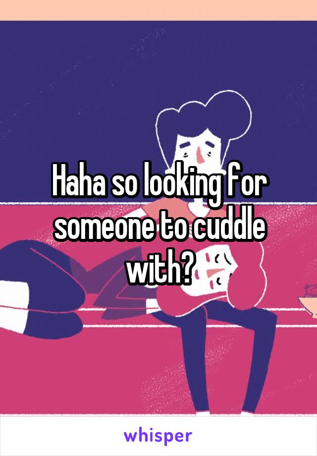 Haha so looking for someone to cuddle with?